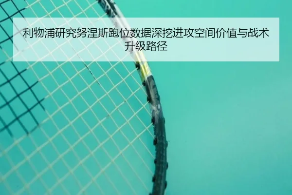 利物浦研究努涅斯跑位数据深挖进攻空间价值与战术升级路径