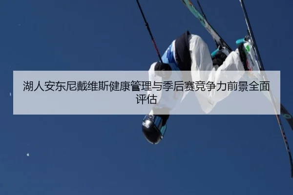 湖人安东尼戴维斯健康管理与季后赛竞争力前景全面评估