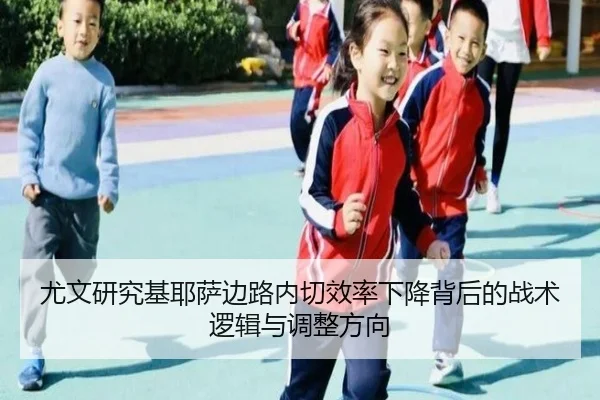 尤文研究基耶萨边路内切效率下降背后的战术逻辑与调整方向