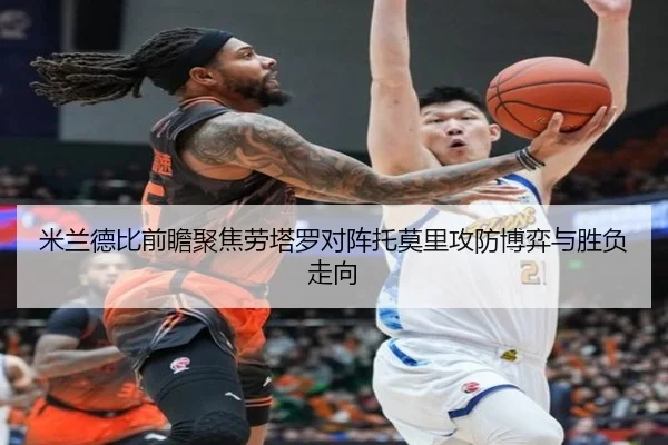 米兰德比前瞻聚焦劳塔罗对阵托莫里攻防博弈与胜负走向