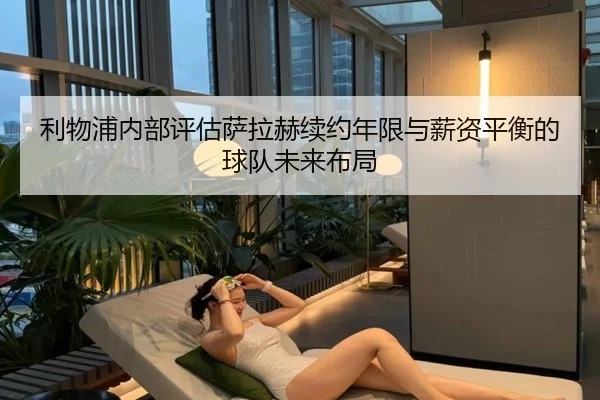 利物浦内部评估萨拉赫续约年限与薪资平衡的球队未来布局
