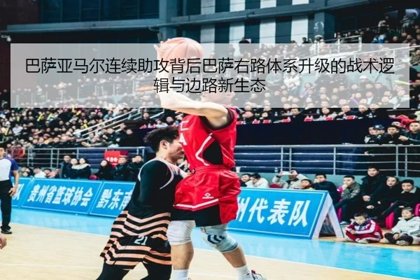 巴萨亚马尔连续助攻背后巴萨右路体系升级的战术逻辑与边路新生态