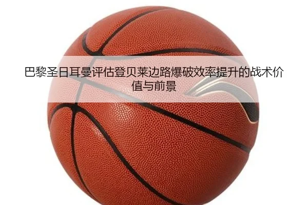 巴黎圣日耳曼评估登贝莱边路爆破效率提升的战术价值与前景