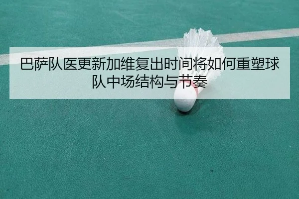 巴萨队医更新加维复出时间将如何重塑球队中场结构与节奏