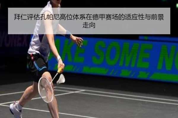 拜仁评估孔帕尼高位体系在德甲赛场的适应性与前景走向
