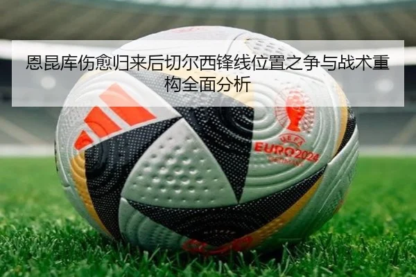 恩昆库伤愈归来后切尔西锋线位置之争与战术重构全面分析