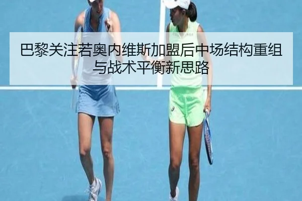 巴黎关注若奥内维斯加盟后中场结构重组与战术平衡新思路
