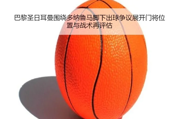 巴黎圣日耳曼围绕多纳鲁马脚下出球争议展开门将位置与战术再评估