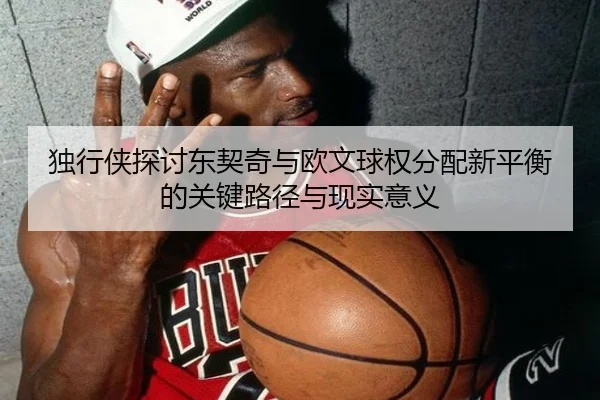 独行侠探讨东契奇与欧文球权分配新平衡的关键路径与现实意义