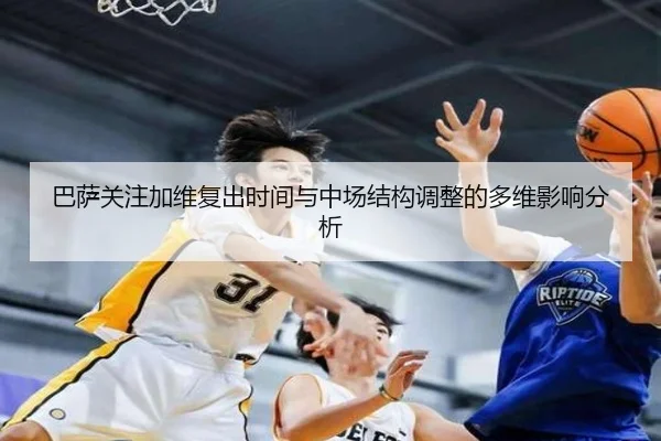 巴萨关注加维复出时间与中场结构调整的多维影响分析