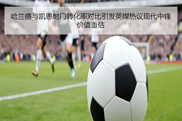 哈兰德与凯恩射门转化率对比引发英媒热议现代中锋价值重估