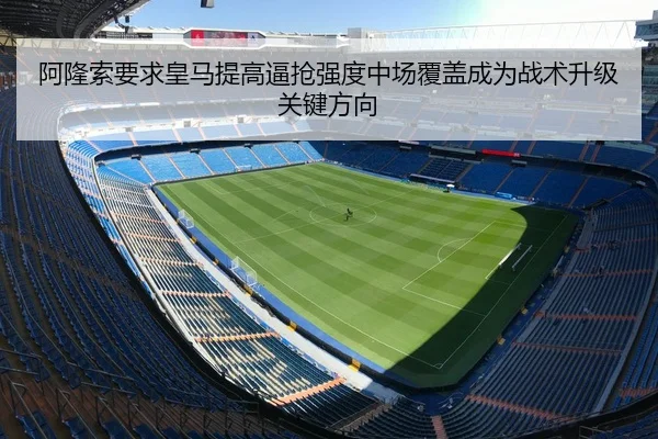阿隆索要求皇马提高逼抢强度中场覆盖成为战术升级关键方向