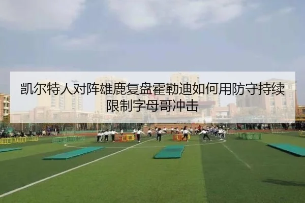 凯尔特人对阵雄鹿复盘霍勒迪如何用防守持续限制字母哥冲击