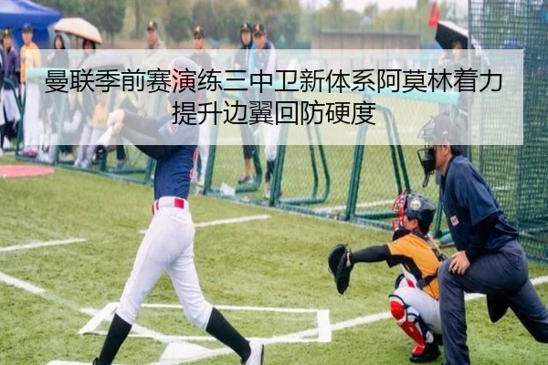曼联季前赛演练三中卫新体系阿莫林着力提升边翼回防硬度